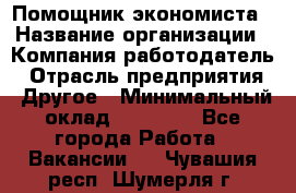 Помощник экономиста › Название организации ­ Компания-работодатель › Отрасль предприятия ­ Другое › Минимальный оклад ­ 21 000 - Все города Работа » Вакансии   . Чувашия респ.,Шумерля г.